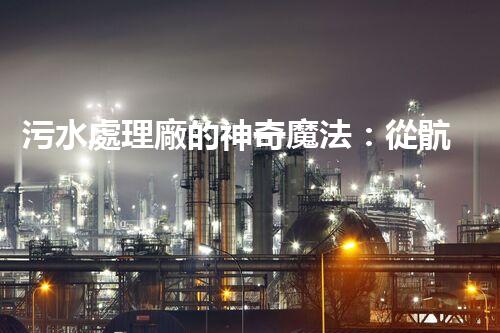 污水處理廠的神奇魔法：從骯臟到清澈，你猜不到的秘密！